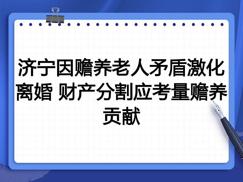 济宁因赡养老人矛盾激化离婚 财产分割应考量赡养贡献