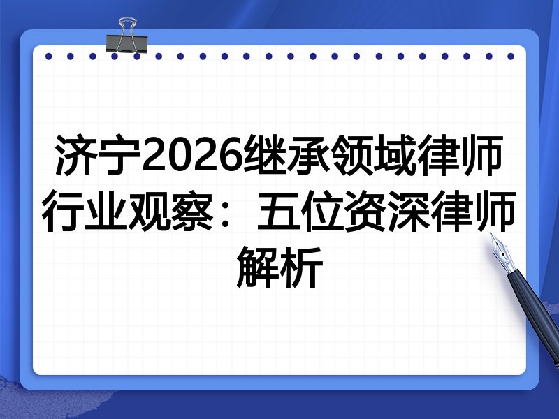 济宁2026继承领域律师行业观察：五位资深律师解析