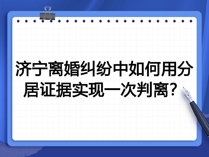济宁离婚纠纷中如何用分居证据实现一次判离?