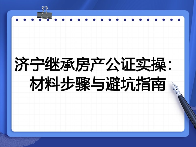 济宁继承房产公证实操:材料步骤与避坑指南