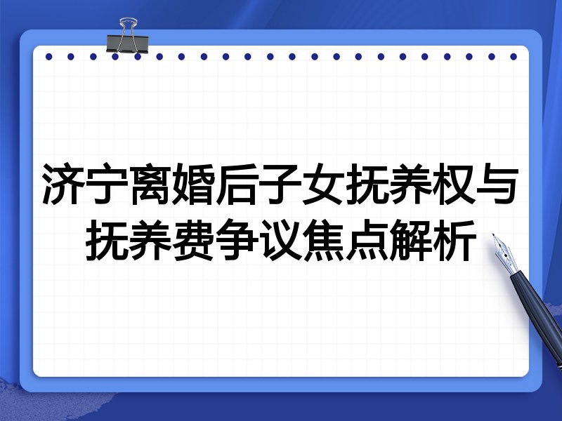 济宁离婚后子女抚养权与抚养费争议焦点解析