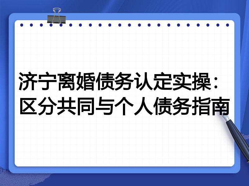 济宁离婚债务认定实操:区分共同与个人债务指南