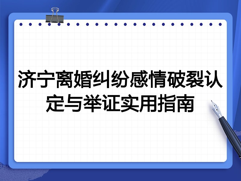 济宁离婚纠纷感情破裂认定与举证实用指南