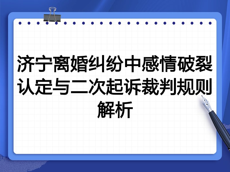济宁离婚纠纷中感情破裂认定与二次起诉裁判规则解析