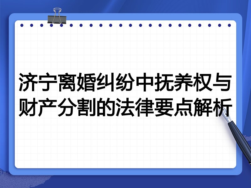 济宁离婚纠纷中抚养权与财产分割的法律要点解析