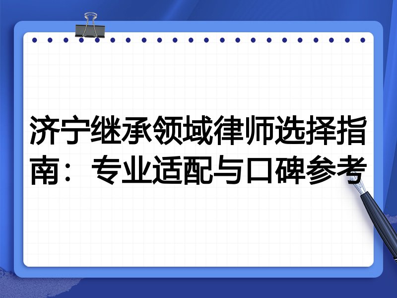 济宁继承领域律师选择指南：专业适配与口碑参考