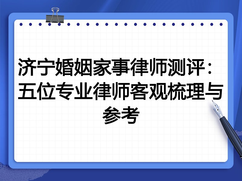 济宁婚姻家事律师测评:五位专业律师客观梳理与参考