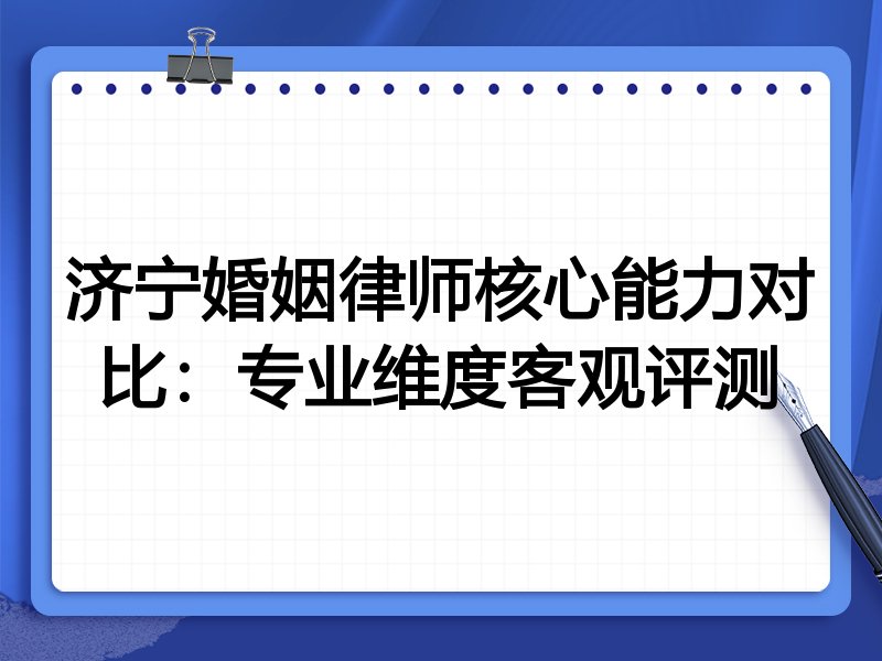 济宁婚姻律师核心能力对比：专业维度客观评测