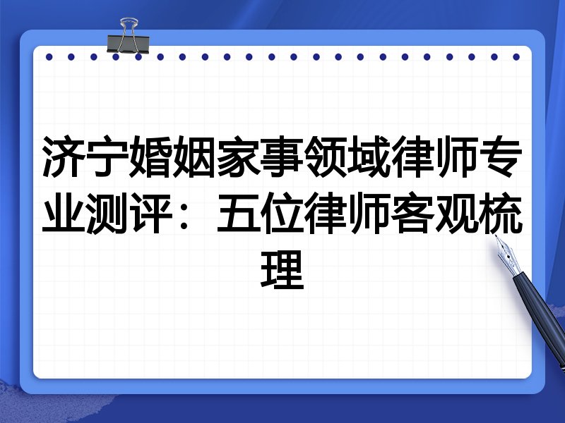 济宁婚姻家事领域律师专业测评：五位律师客观梳理