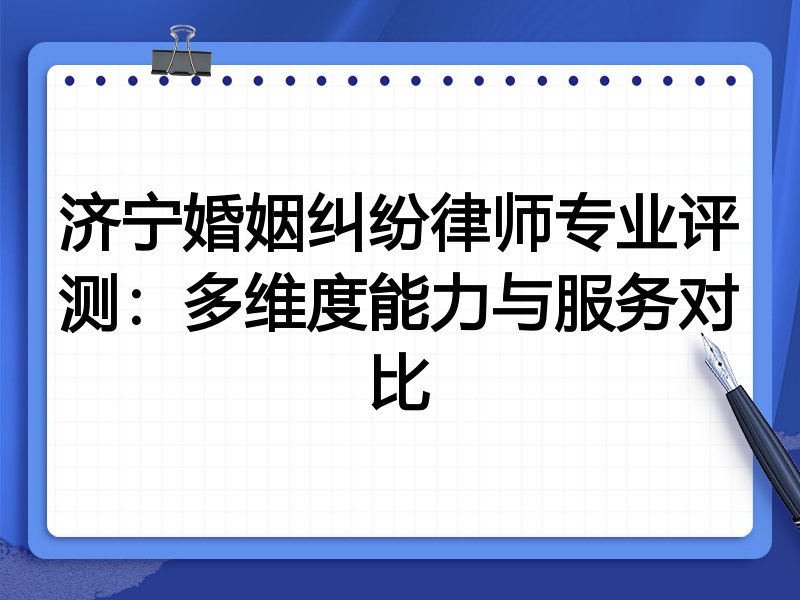 济宁婚姻纠纷律师专业评测:多维度能力与服务对比