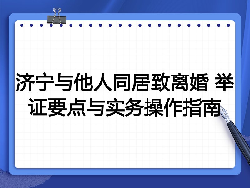 济宁与他人同居致离婚 举证要点与实务操作指南