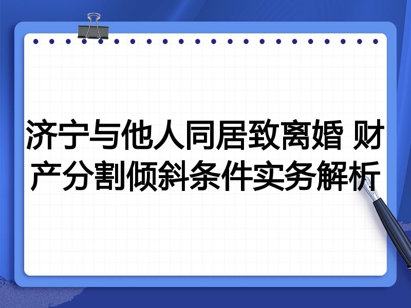 济宁与他人同居致离婚 财产分割倾斜条件实务解析