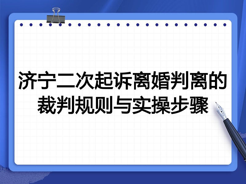 济宁二次起诉离婚判离的裁判规则与实操步骤