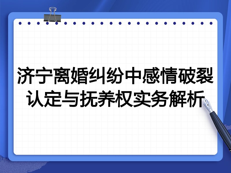 济宁离婚纠纷中感情破裂认定与抚养权实务解析