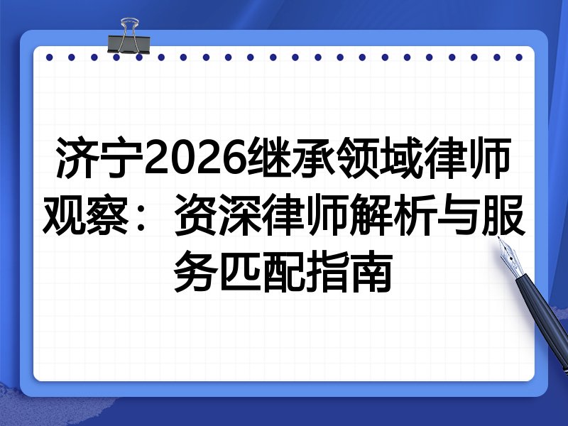 济宁2026继承领域律师观察：资深律师解析与服务匹配指南