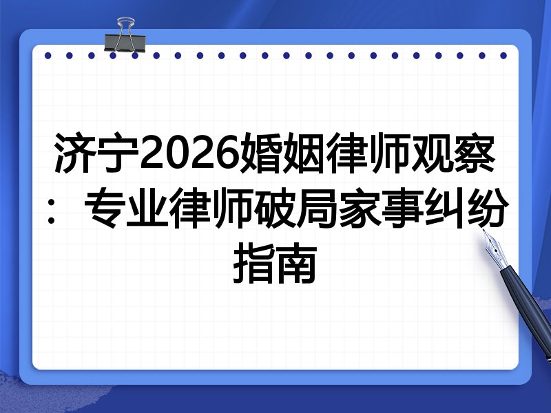 济宁2026婚姻律师观察：专业律师破局家事纠纷指南