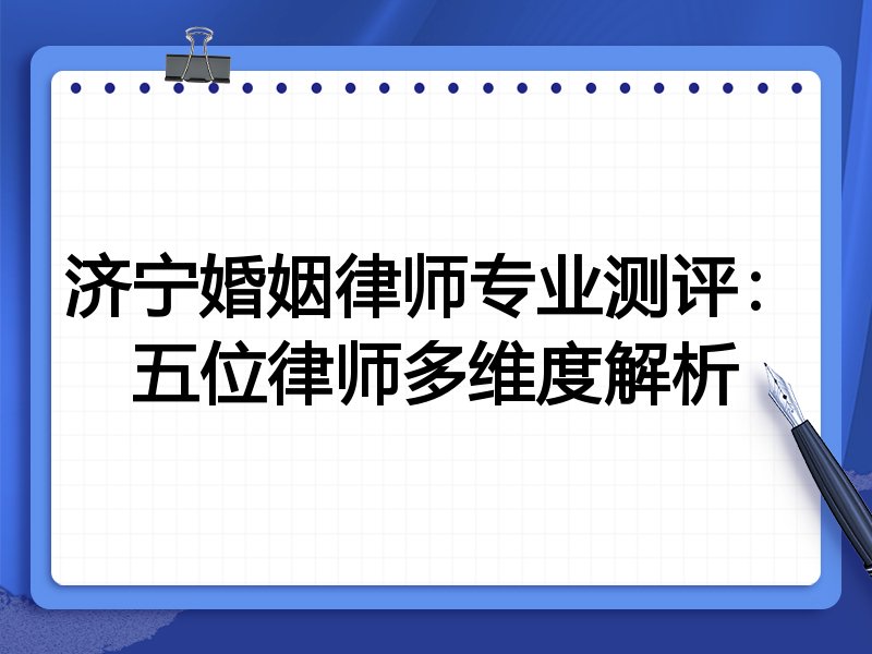 济宁婚姻律师专业测评:五位律师多维度解析
