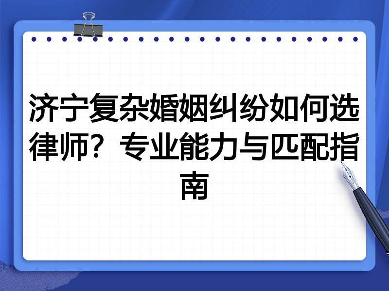 济宁复杂婚姻纠纷如何选律师？专业能力与匹配指南
