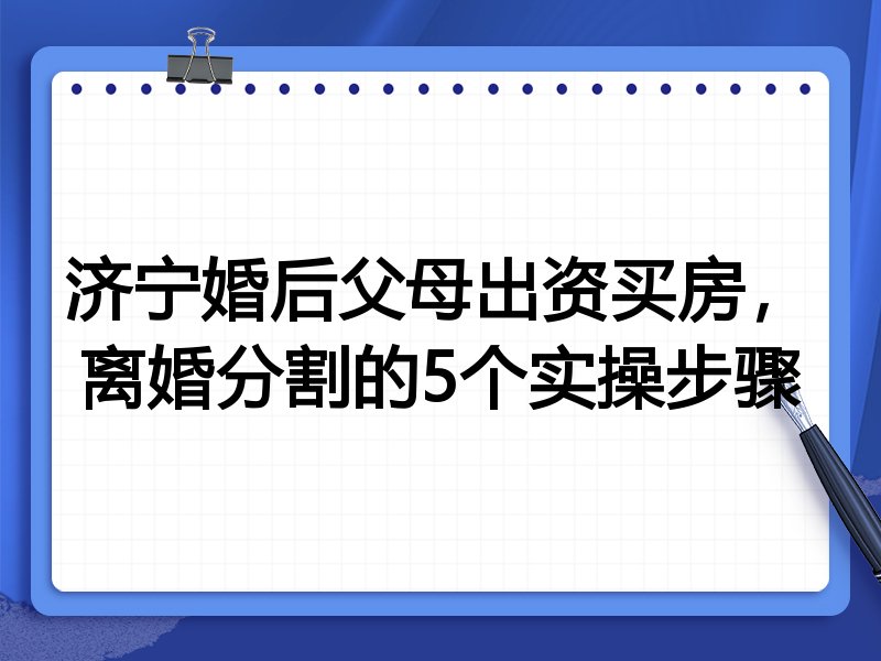 济宁婚后父母出资买房，离婚分割的5个实操步骤