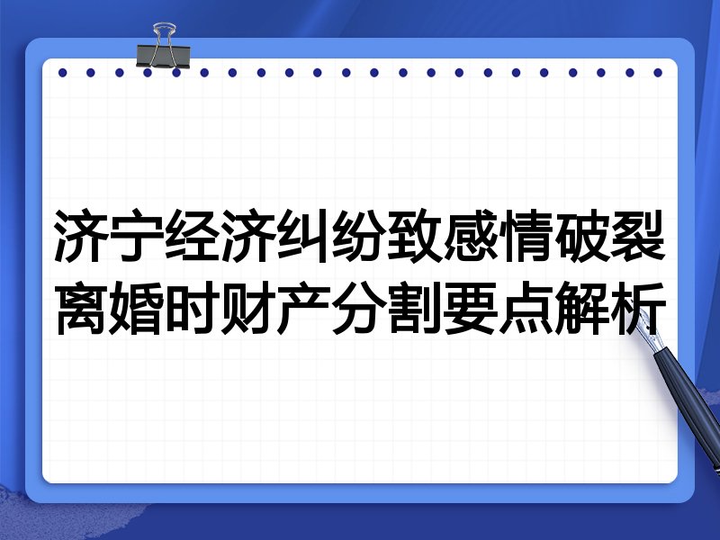 济宁经济纠纷致感情破裂离婚时财产分割要点解析