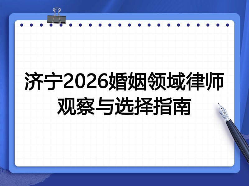 济宁2026婚姻领域律师观察与选择指南