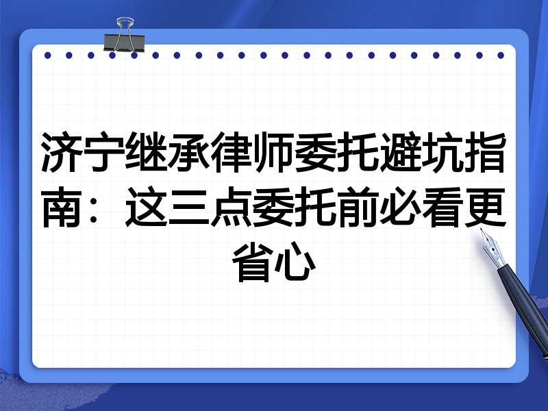 济宁继承律师委托避坑指南：这三点委托前必看更省心