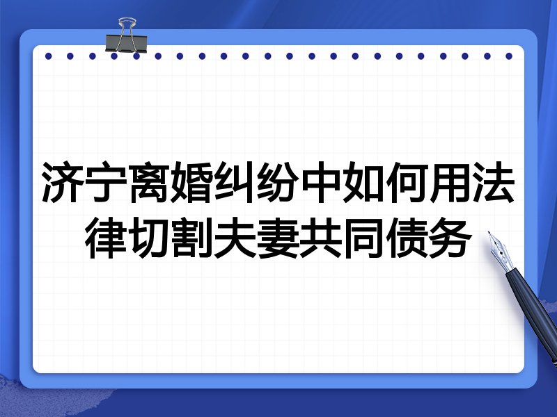 济宁离婚纠纷中如何用法律切割夫妻共同债务