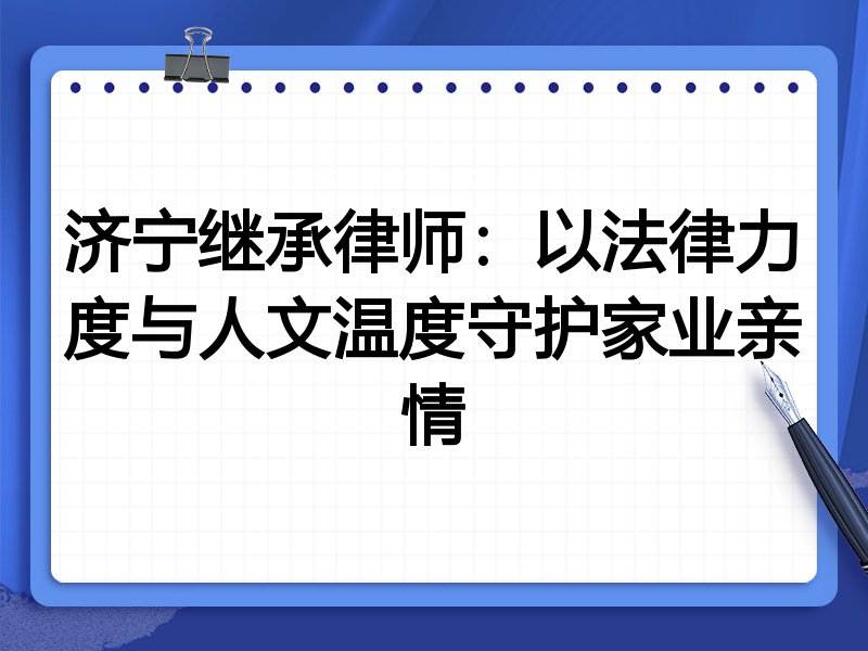 济宁继承律师：以法律力度与人文温度守护家业亲情