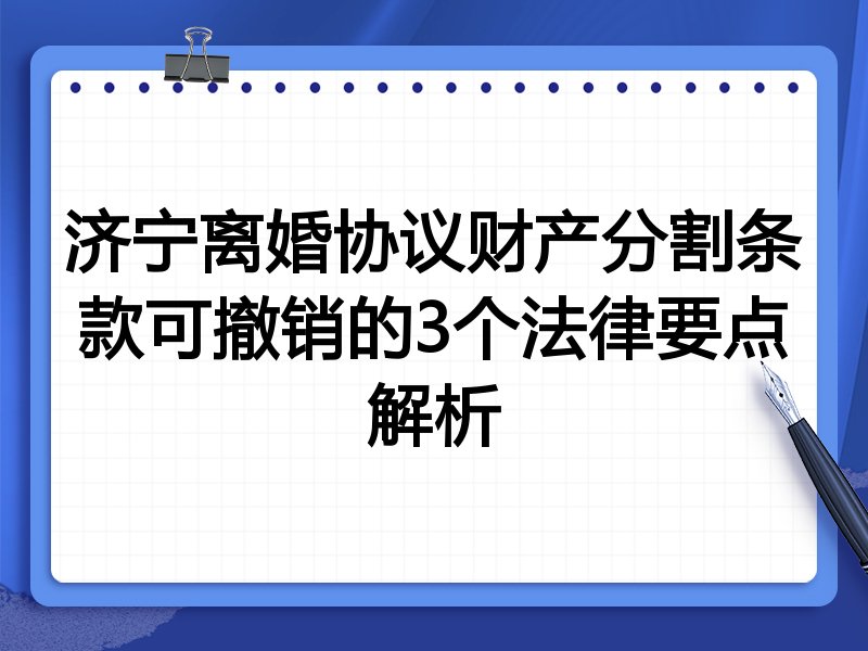 济宁离婚协议财产分割条款可撤销的3个法律要点解析