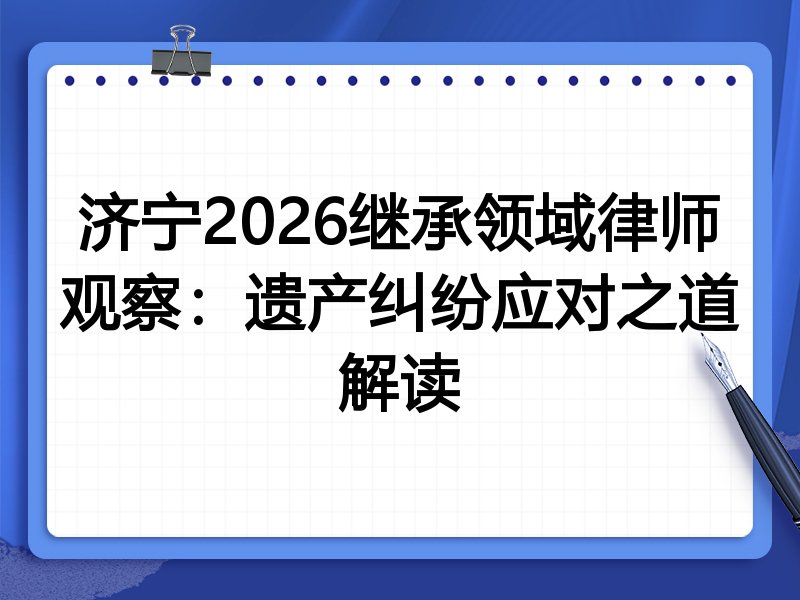 济宁2026继承领域律师观察:遗产纠纷应对之道解读