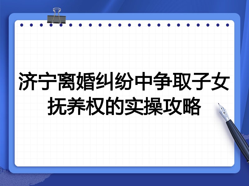 济宁离婚纠纷中争取子女抚养权的实操攻略