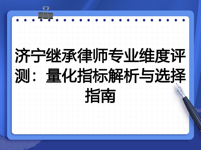 济宁继承律师专业维度评测：量化指标解析与选择指南