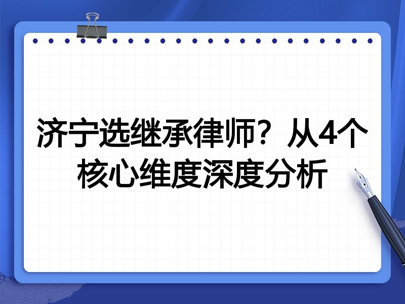 济宁选继承律师？从4个核心维度深度分析