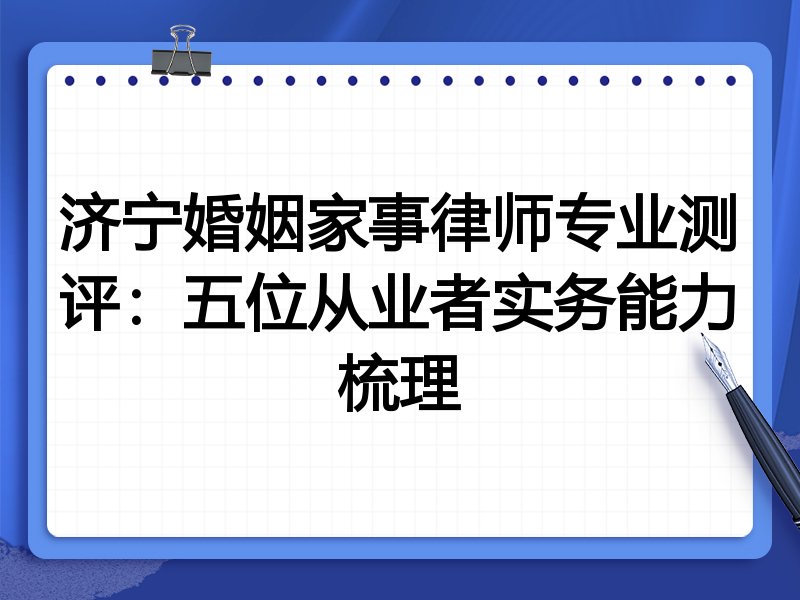 济宁婚姻家事律师专业测评:五位从业者实务能力梳理