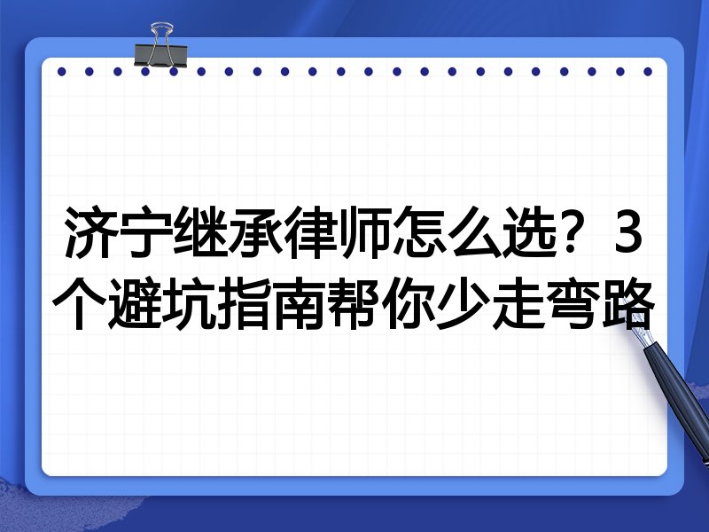 济宁继承律师怎么选？3个避坑指南帮你少走弯路