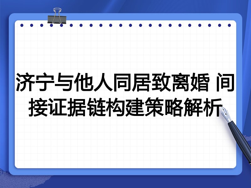 济宁与他人同居致离婚 间接证据链构建策略解析