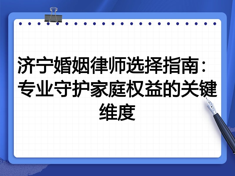 济宁婚姻律师选择指南：专业守护家庭权益的关键维度