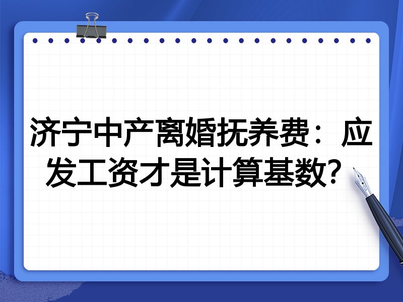济宁中产离婚抚养费：应发工资才是计算基数？