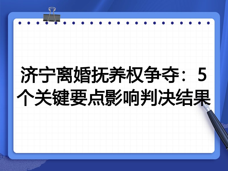 济宁离婚抚养权争夺：5个关键要点影响判决结果