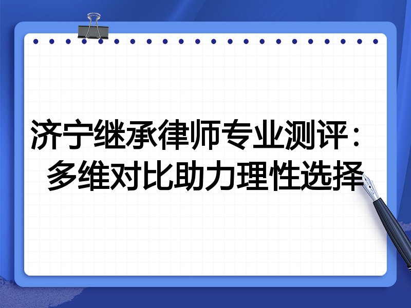 济宁继承律师专业测评:多维对比助力理性选择