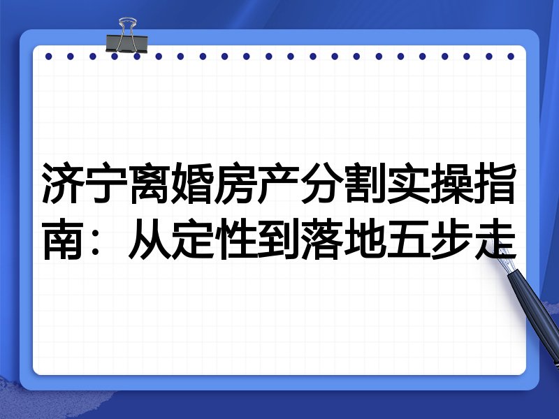 济宁离婚房产分割实操指南:从定性到落地五步走