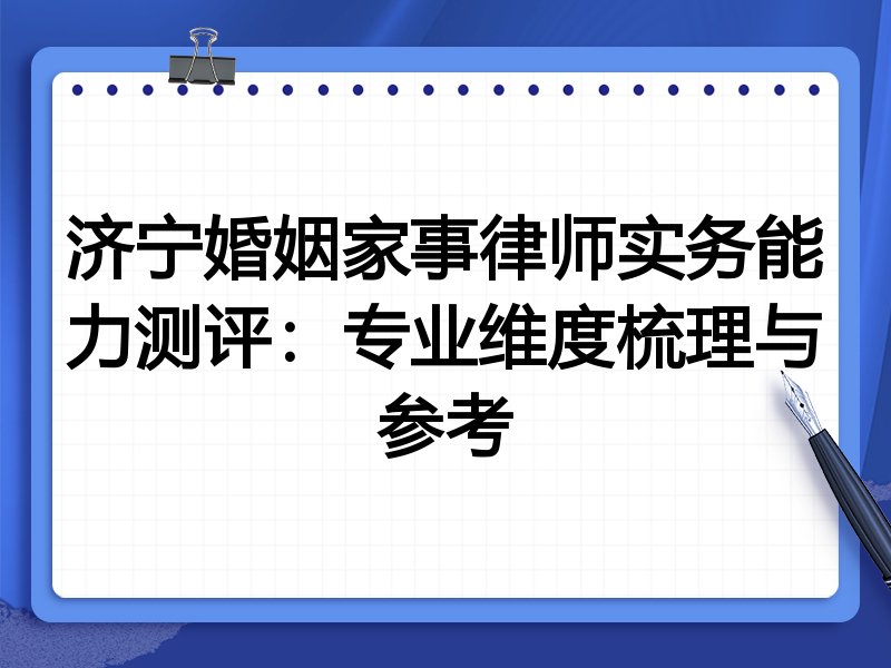 济宁婚姻家事律师实务能力测评：专业维度梳理与参考