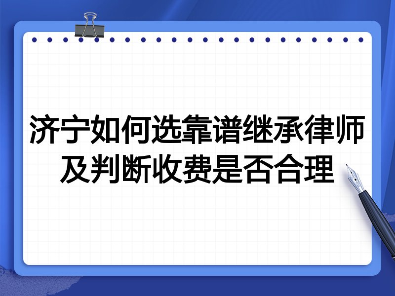 济宁如何选靠谱继承律师及判断收费是否合理