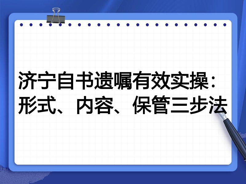 济宁自书遗嘱有效实操：形式、内容、保管三步法