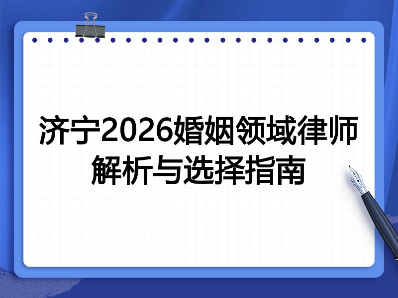 济宁2026婚姻领域律师解析与选择指南
