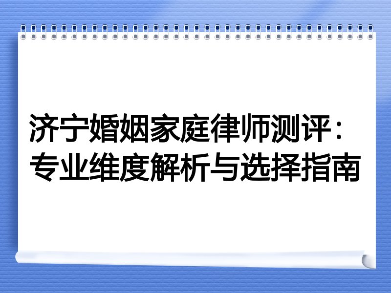 济宁婚姻家庭律师测评：专业维度解析与选择指南