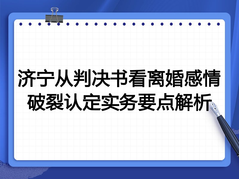 济宁从判决书看离婚感情破裂认定实务要点解析