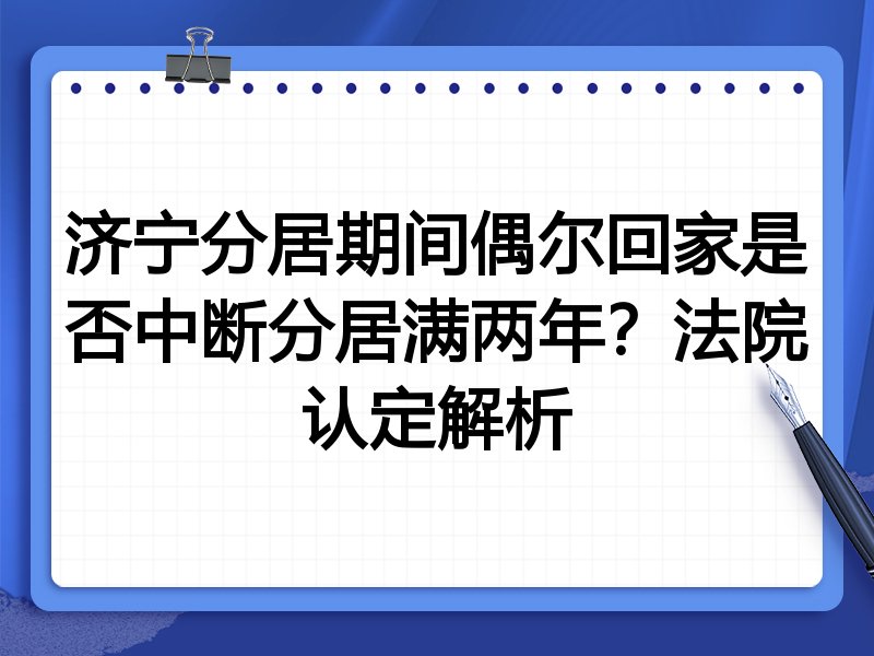 济宁分居期间偶尔回家是否中断分居满两年?法院认定解析