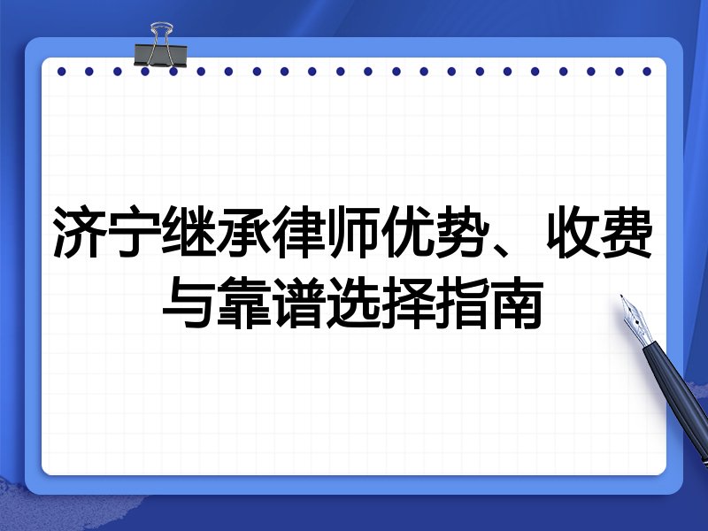 济宁继承律师优势、收费与靠谱选择指南