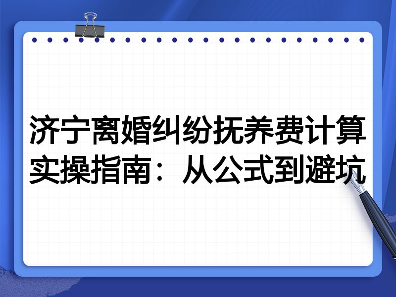 济宁离婚纠纷抚养费计算实操指南:从公式到避坑